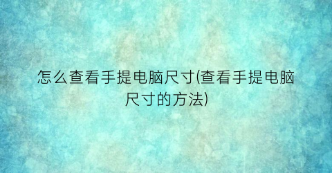 “怎么查看手提电脑尺寸(查看手提电脑尺寸的方法)