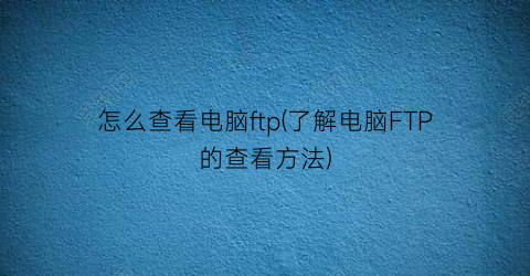 “怎么查看电脑ftp(了解电脑FTP的查看方法)