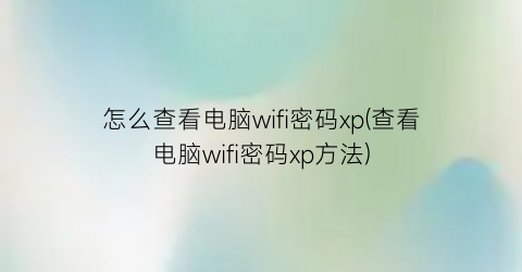 怎么查看电脑wifi密码xp(查看电脑wifi密码xp方法)