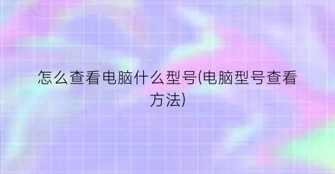 “怎么查看电脑什么型号(电脑型号查看方法)