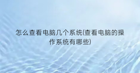 “怎么查看电脑几个系统(查看电脑的操作系统有哪些)