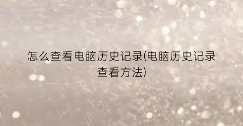 “怎么查看电脑历史记录(电脑历史记录查看方法)