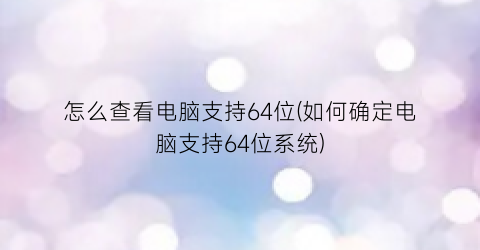 怎么查看电脑支持64位(如何确定电脑支持64位系统)