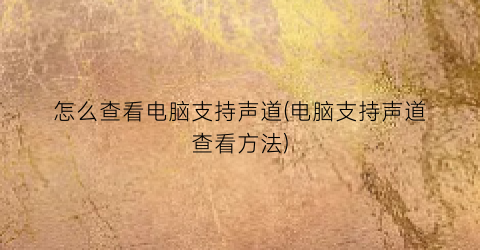 “怎么查看电脑支持声道(电脑支持声道查看方法)