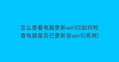 怎么查看电脑更新win10(如何检查电脑是否已更新至win10系统)