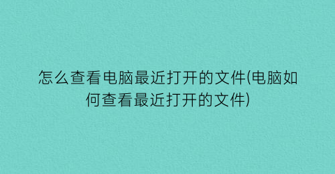 怎么查看电脑最近打开的文件(电脑如何查看最近打开的文件)