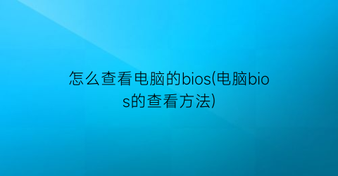 怎么查看电脑的bios(电脑bios的查看方法)