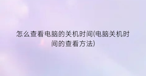 “怎么查看电脑的关机时间(电脑关机时间的查看方法)