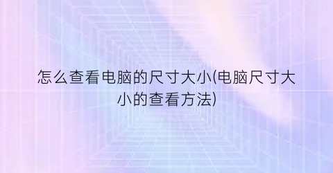 怎么查看电脑的尺寸大小(电脑尺寸大小的查看方法)