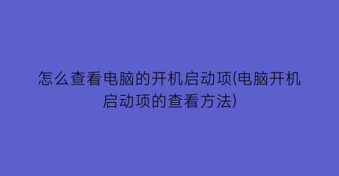 怎么查看电脑的开机启动项(电脑开机启动项的查看方法)