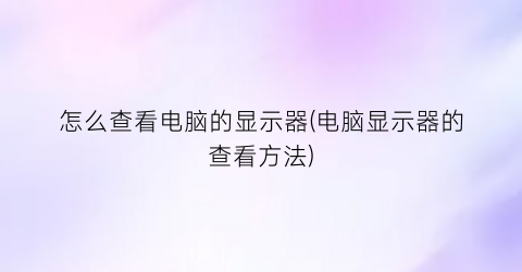 怎么查看电脑的显示器(电脑显示器的查看方法)