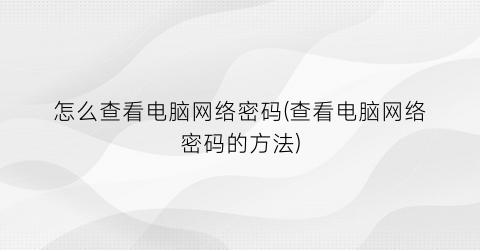 “怎么查看电脑网络密码(查看电脑网络密码的方法)