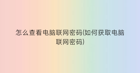 怎么查看电脑联网密码(如何获取电脑联网密码)