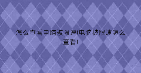 “怎么查看电脑被限速(电脑被限速怎么查看)