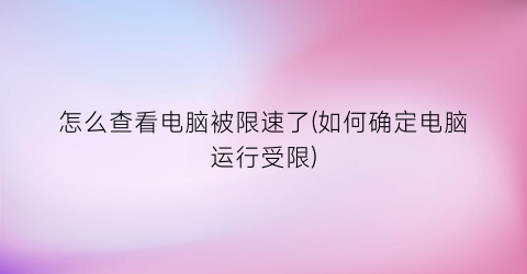 “怎么查看电脑被限速了(如何确定电脑运行受限)