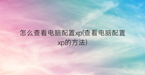 怎么查看电脑配置xp(查看电脑配置xp的方法)