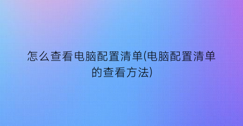 怎么查看电脑配置清单(电脑配置清单的查看方法)