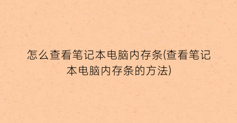 “怎么查看笔记本电脑内存条(查看笔记本电脑内存条的方法)