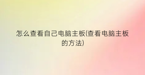 怎么查看自己电脑主板(查看电脑主板的方法)