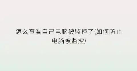 “怎么查看自己电脑被监控了(如何防止电脑被监控)