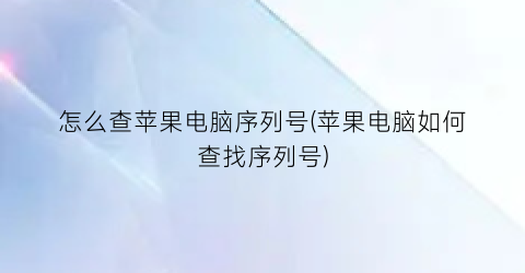 “怎么查苹果电脑序列号(苹果电脑如何查找序列号)