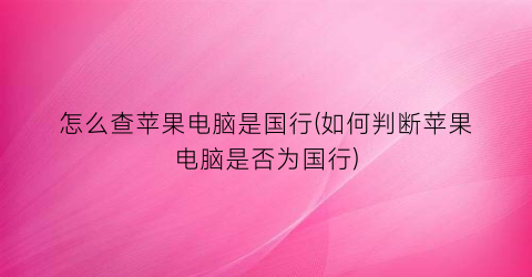 怎么查苹果电脑是国行(如何判断苹果电脑是否为国行)