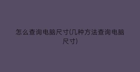 怎么查询电脑尺寸(几种方法查询电脑尺寸)