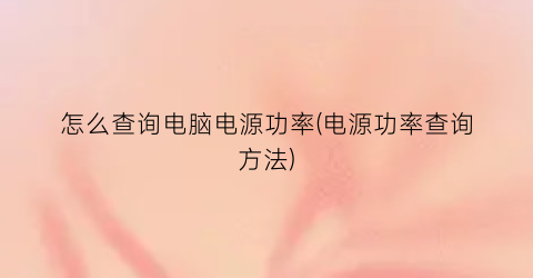 “怎么查询电脑电源功率(电源功率查询方法)