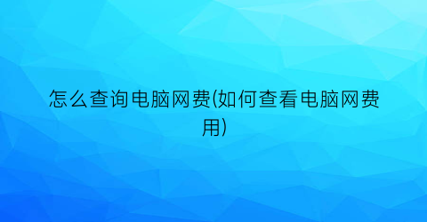 怎么查询电脑网费(如何查看电脑网费用)