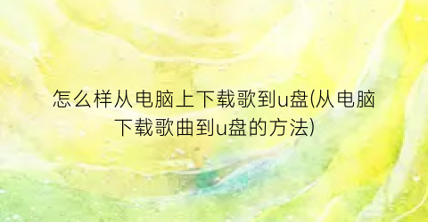 “怎么样从电脑上下载歌到u盘(从电脑下载歌曲到u盘的方法)