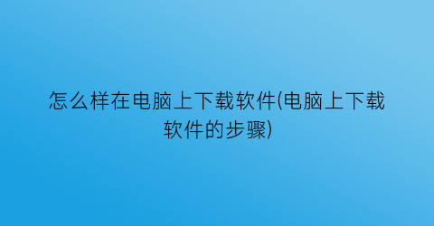 怎么样在电脑上下载软件(电脑上下载软件的步骤)