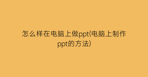 怎么样在电脑上做ppt(电脑上制作ppt的方法)