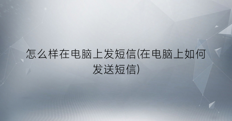 怎么样在电脑上发短信(在电脑上如何发送短信)