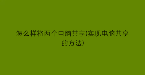 怎么样将两个电脑共享(实现电脑共享的方法)