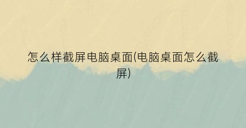“怎么样截屏电脑桌面(电脑桌面怎么截屏)