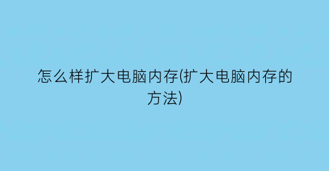 “怎么样扩大电脑内存(扩大电脑内存的方法)