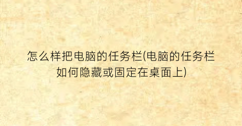 怎么样把电脑的任务栏(电脑的任务栏如何隐藏或固定在桌面上)