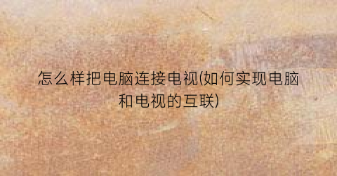 怎么样把电脑连接电视(如何实现电脑和电视的互联)