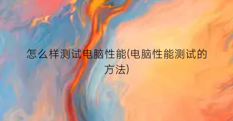 “怎么样测试电脑性能(电脑性能测试的方法)