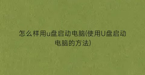 “怎么样用u盘启动电脑(使用U盘启动电脑的方法)