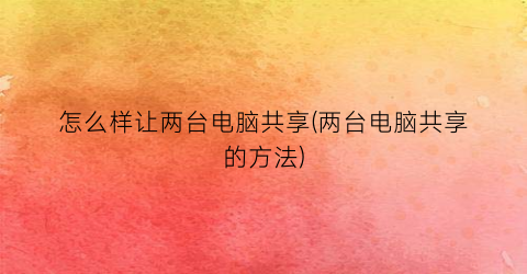 怎么样让两台电脑共享(两台电脑共享的方法)