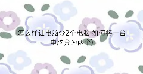 “怎么样让电脑分2个电脑(如何将一台电脑分为两个)