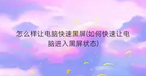 怎么样让电脑快速黑屏(如何快速让电脑进入黑屏状态)