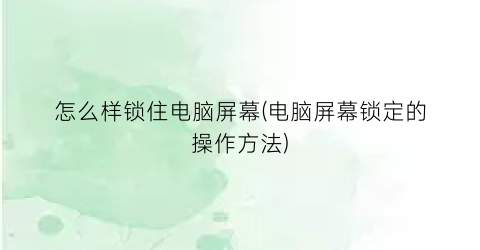 怎么样锁住电脑屏幕(电脑屏幕锁定的操作方法)