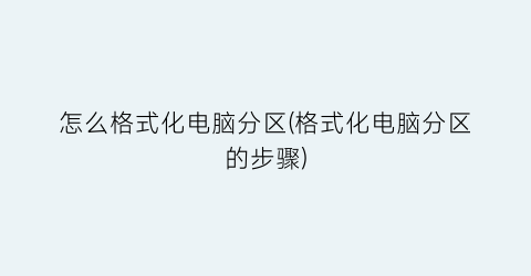 “怎么格式化电脑分区(格式化电脑分区的步骤)