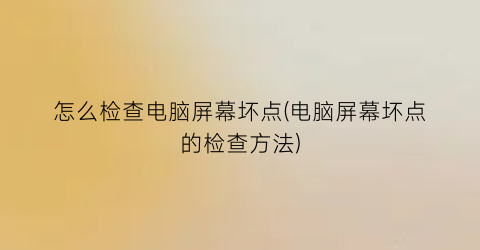 怎么检查电脑屏幕坏点(电脑屏幕坏点的检查方法)