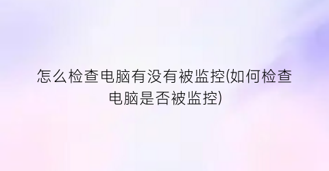 “怎么检查电脑有没有被监控(如何检查电脑是否被监控)