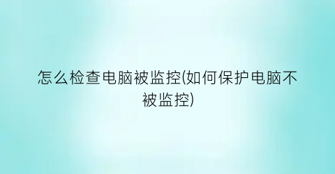 怎么检查电脑被监控(如何保护电脑不被监控)