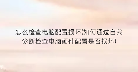 怎么检查电脑配置损坏(如何通过自我诊断检查电脑硬件配置是否损坏)