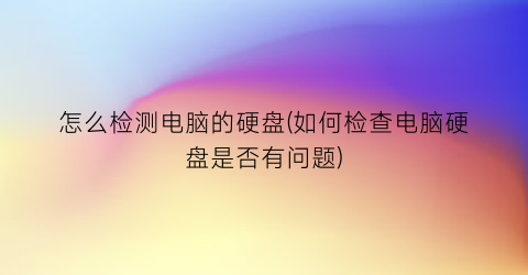 怎么检测电脑的硬盘(如何检查电脑硬盘是否有问题)